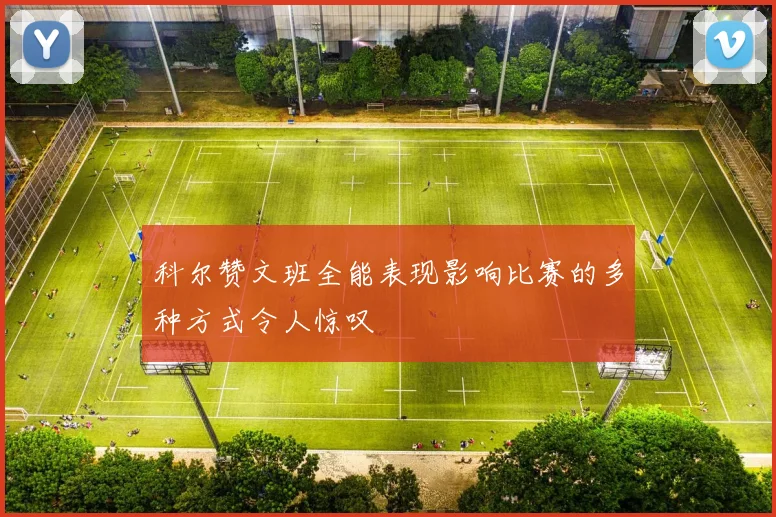 科尔赞文班全能表现影响比赛的多种方式令人惊叹