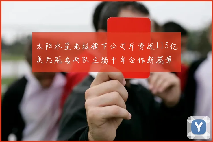 太阳水星老板旗下公司斥资近115亿美元冠名两队主场十年合作新篇章