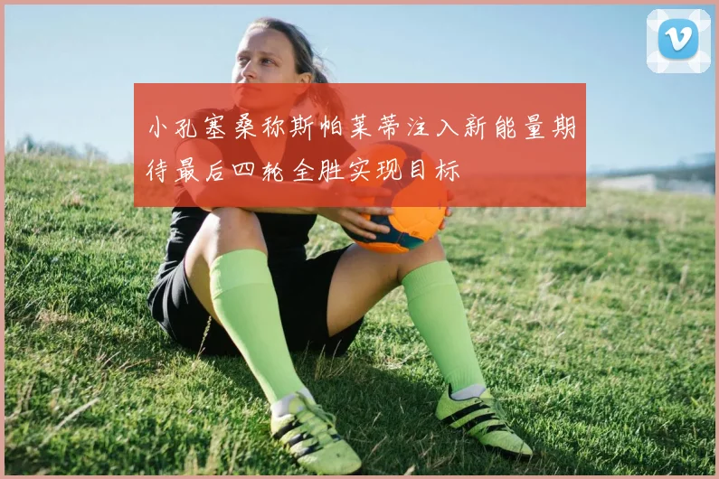 小孔塞桑称斯帕莱蒂注入新能量期待最后四轮全胜实现目标
