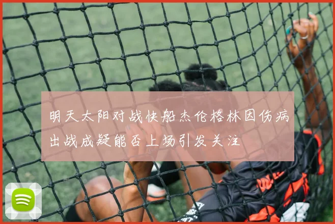 明天太阳对战快船杰伦格林因伤病出战成疑能否上场引发关注