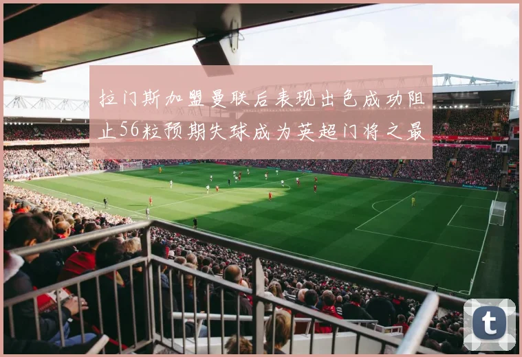 拉门斯加盟曼联后表现出色成功阻止56粒预期失球成为英超门将之最