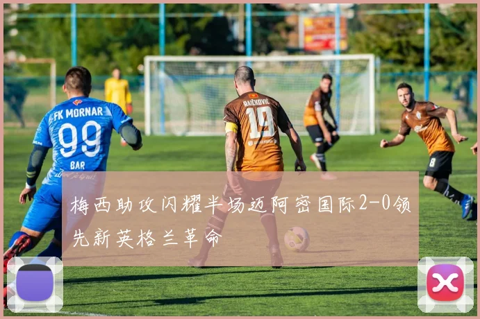 梅西助攻闪耀半场迈阿密国际2-0领先新英格兰革命