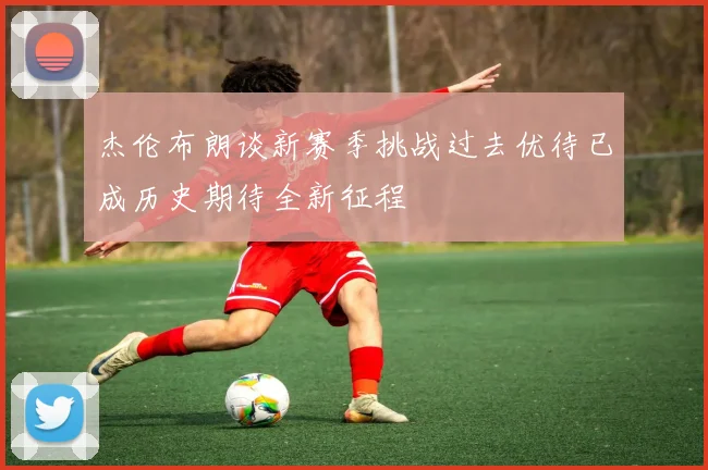 杰伦布朗谈新赛季挑战过去优待已成历史期待全新征程