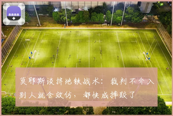 莫耶斯谈挤地铁战术：裁判不介入别人就会效仿，都快成摔跤了