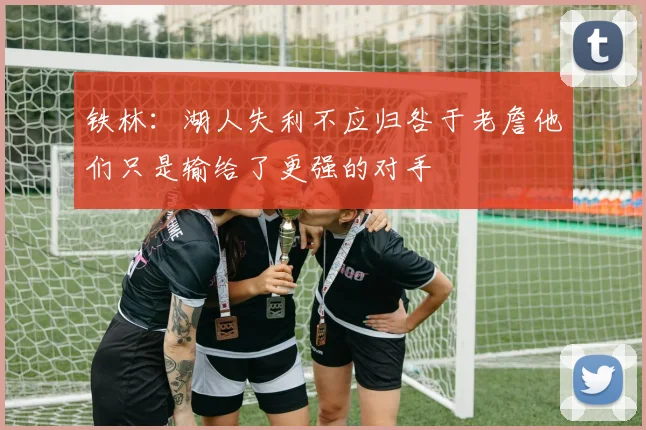 铁林：湖人失利不应归咎于老詹他们只是输给了更强的对手