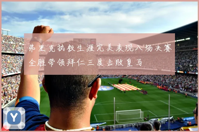 弗里克执教生涯完美表现八场决赛全胜带领拜仁三度击败皇马