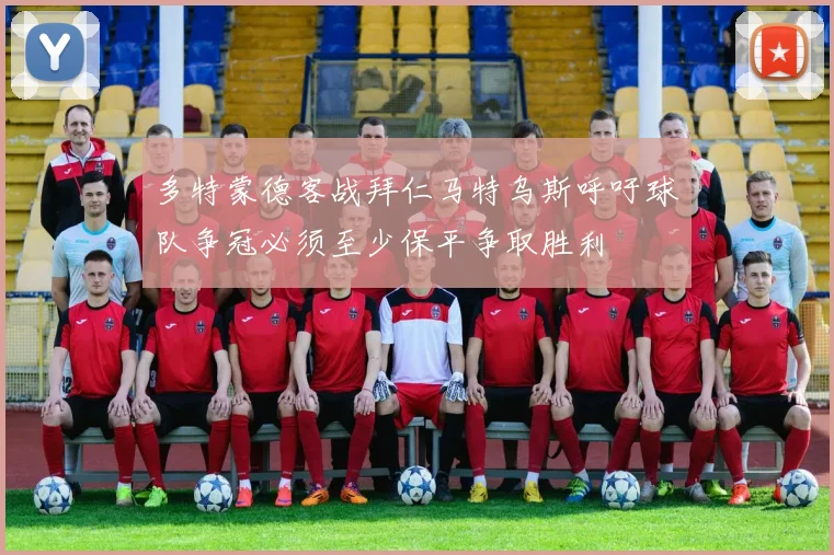多特蒙德客战拜仁马特乌斯呼吁球队争冠必须至少保平争取胜利