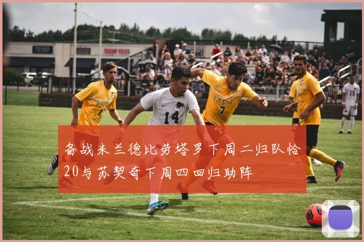 备战米兰德比劳塔罗下周二归队恰20与苏契奇下周四回归助阵