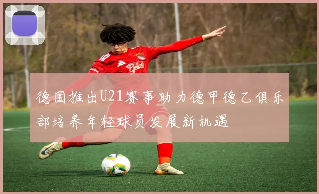 德国推出U21赛事助力德甲德乙俱乐部培养年轻球员发展新机遇