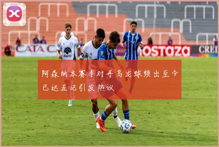 阿森纳本赛季对手乌龙球频出至今已达五记引发热议