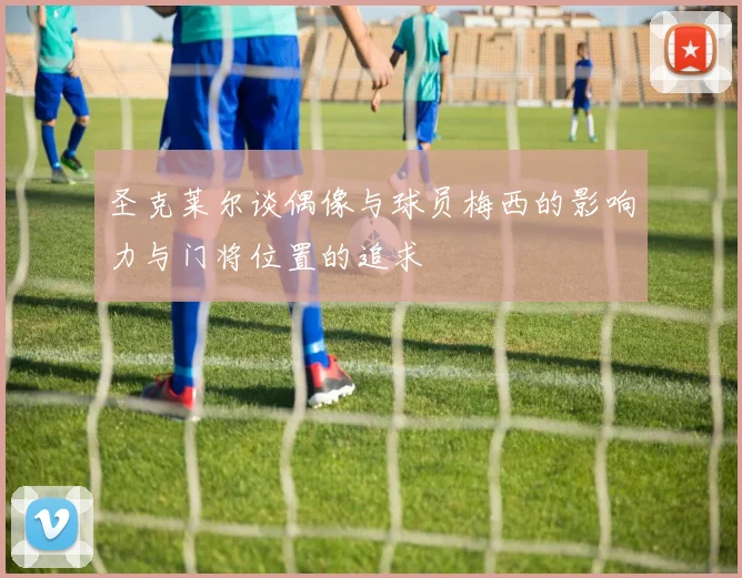 圣克莱尔谈偶像与球员梅西的影响力与门将位置的追求