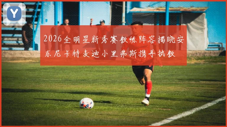 2026全明星新秀赛教练阵容揭晓安东尼卡特麦迪小里弗斯携手执教