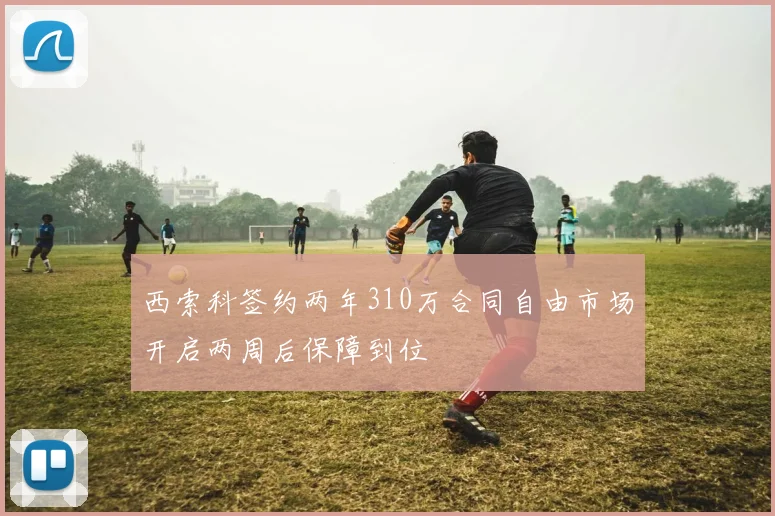 西索科签约两年310万合同自由市场开启两周后保障到位