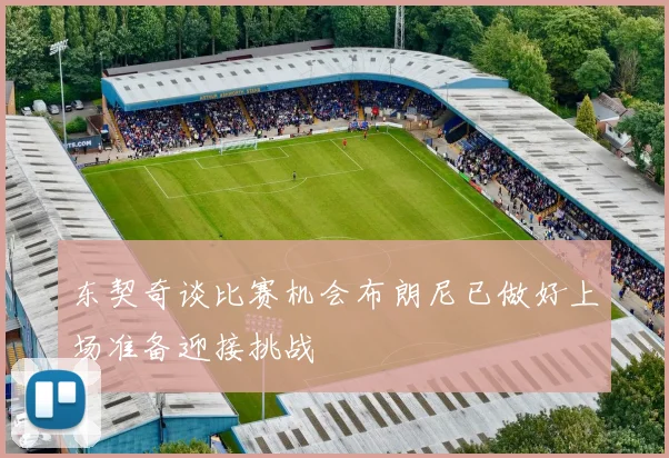 东契奇谈比赛机会布朗尼已做好上场准备迎接挑战