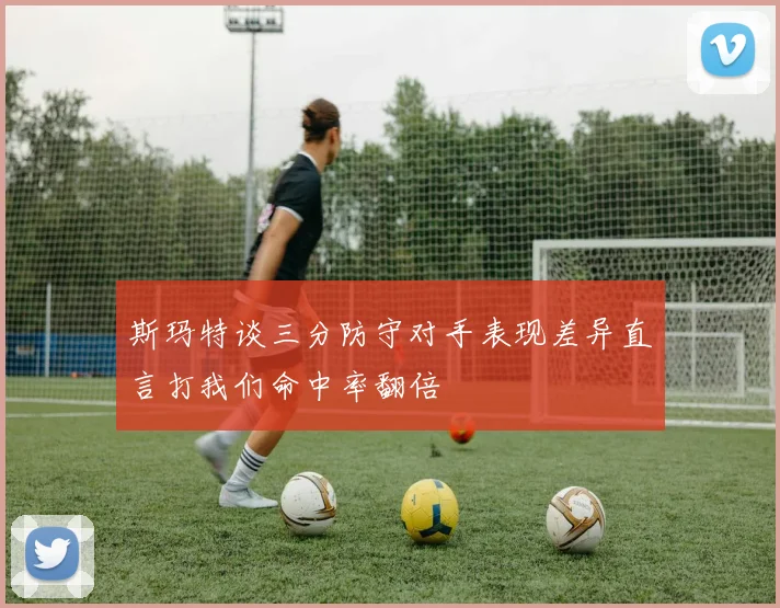 斯玛特谈三分防守对手表现差异直言打我们命中率翻倍