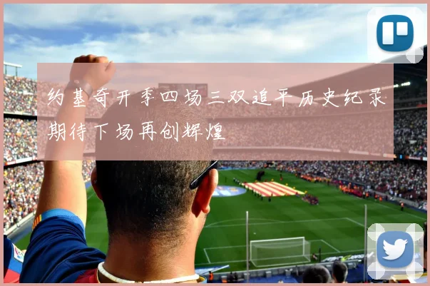 约基奇开季四场三双追平历史纪录期待下场再创辉煌