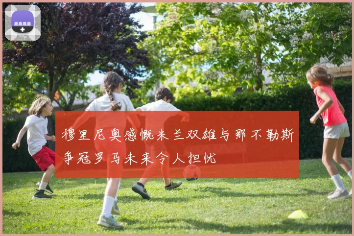 穆里尼奥感慨米兰双雄与那不勒斯争冠罗马未来令人担忧