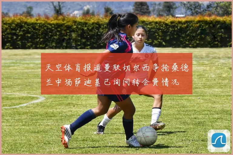 天空体育报道曼联切尔西争抢桑德兰中场萨迪基已询问转会费情况