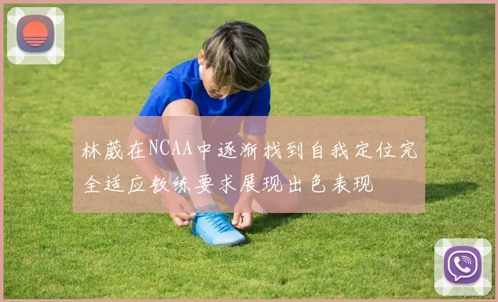 林葳在NCAA中逐渐找到自我定位完全适应教练要求展现出色表现