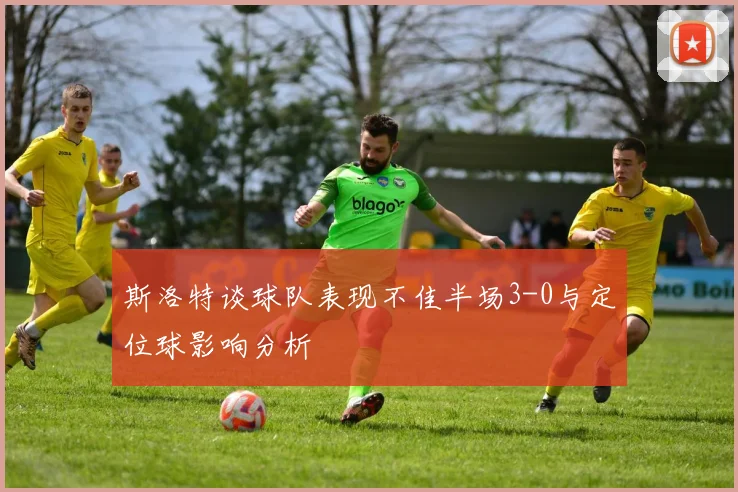 斯洛特谈球队表现不佳半场3-0与定位球影响分析