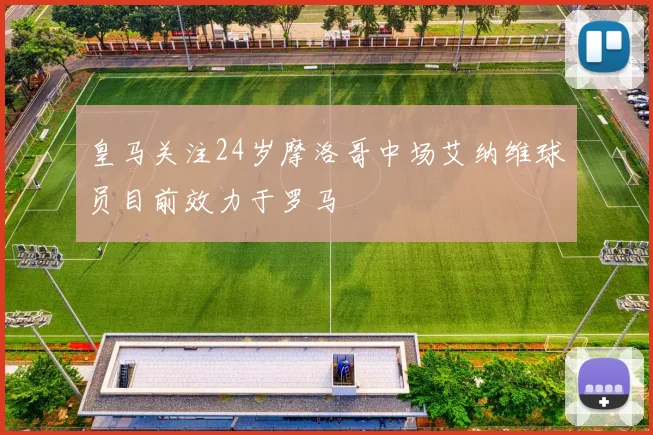 皇马关注24岁摩洛哥中场艾纳维球员目前效力于罗马