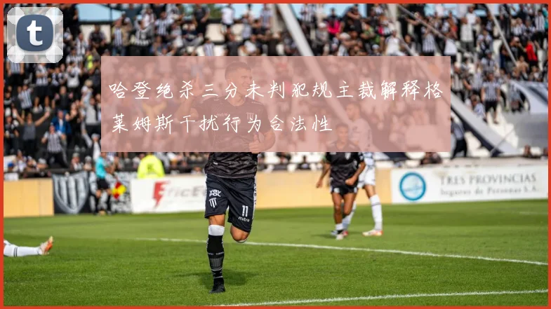 哈登绝杀三分未判犯规主裁解释格莱姆斯干扰行为合法性