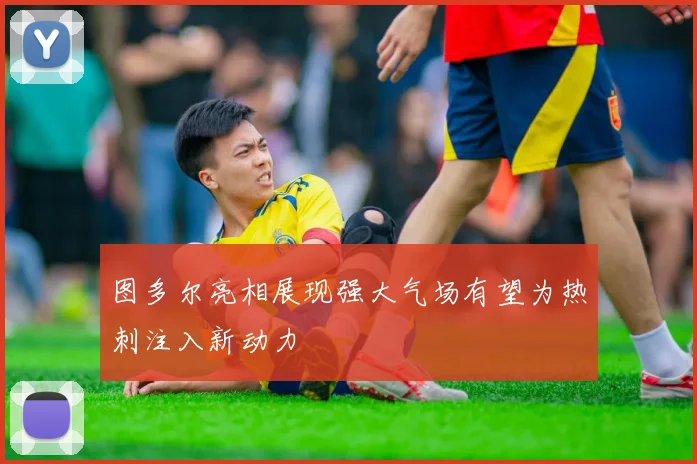 图多尔亮相展现强大气场有望为热刺注入新动力