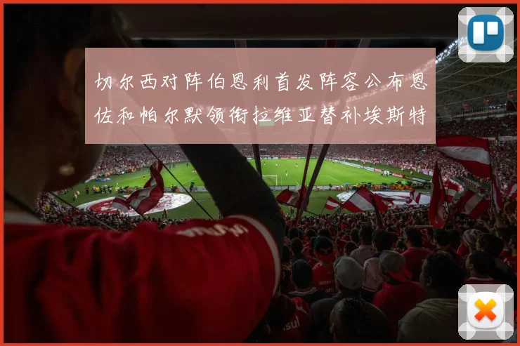 切尔西对阵伯恩利首发阵容公布恩佐和帕尔默领衔拉维亚替补埃斯特旺因伤缺席
