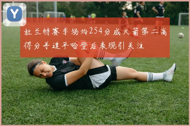 杜兰特赛季场均254分成火箭第二高得分手追平哈登后表现引关注