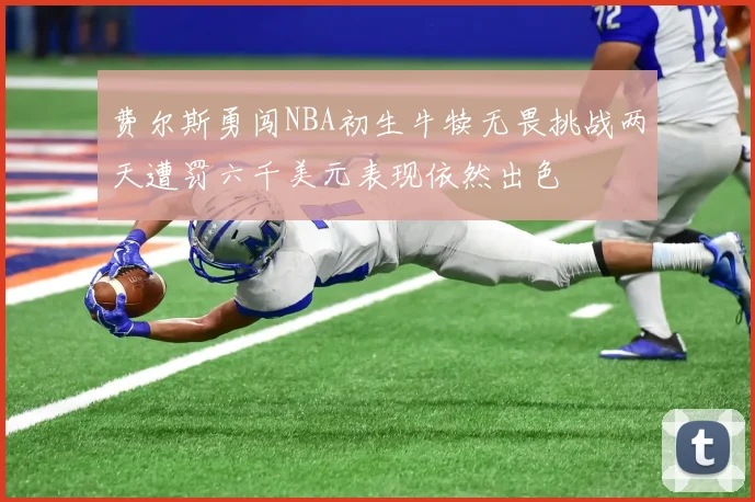 费尔斯勇闯NBA初生牛犊无畏挑战两天遭罚六千美元表现依然出色
