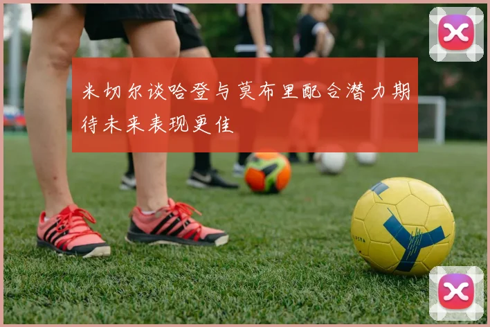 米切尔谈哈登与莫布里配合潜力期待未来表现更佳
