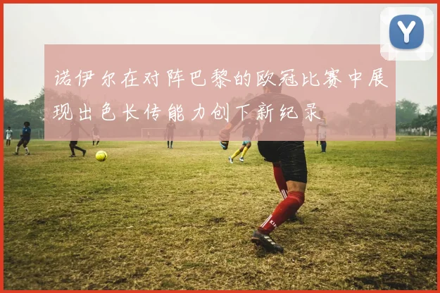 诺伊尔在对阵巴黎的欧冠比赛中展现出色长传能力创下新纪录