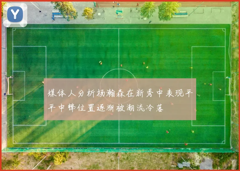 媒体人分析杨瀚森在新秀中表现平平中锋位置逐渐被潮流冷落