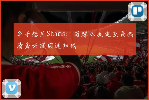 华子怒斥Shams：若球队决定交易我请务必提前通知我