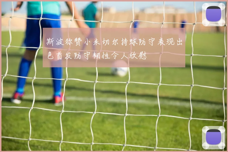 斯波称赞小米切尔持球防守表现出色首发防守韧性令人欣慰