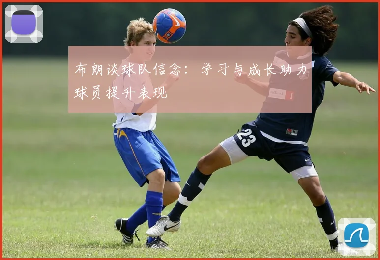 布朗谈球队信念：学习与成长助力球员提升表现