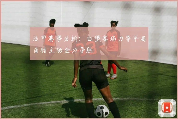 法甲赛事分析：白堡客场力争平局南特主场全力争胜