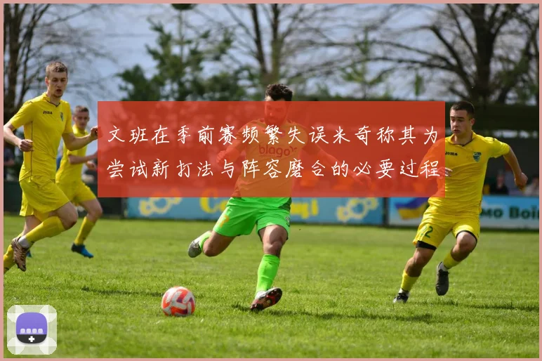 文班在季前赛频繁失误米奇称其为尝试新打法与阵容磨合的必要过程