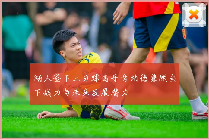 湖人签下三分球高手肯纳德兼顾当下战力与未来发展潜力