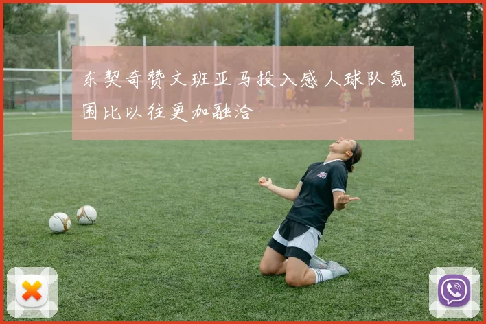 东契奇赞文班亚马投入感人球队氛围比以往更加融洽