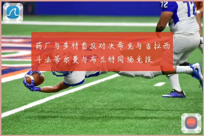 药厂与多特首发对决希克与吉拉西斗法蒂尔曼与布兰特同场竞技