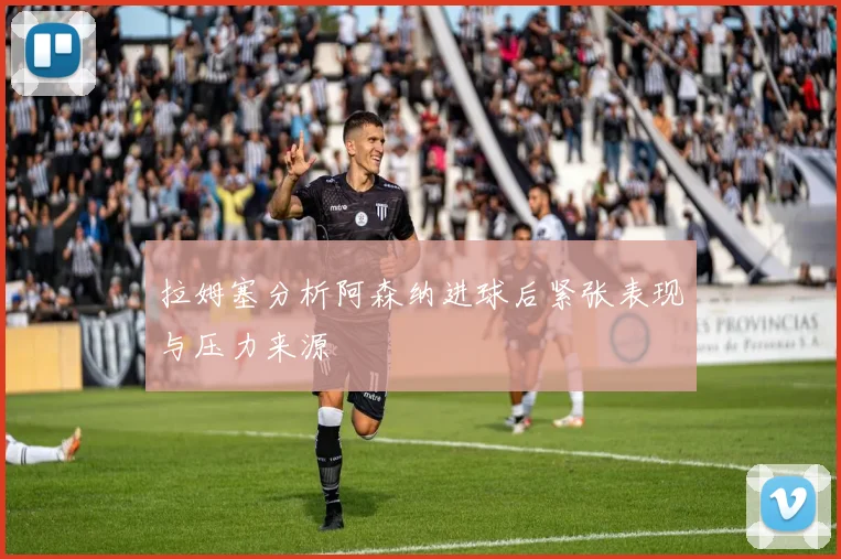 拉姆塞分析阿森纳进球后紧张表现与压力来源