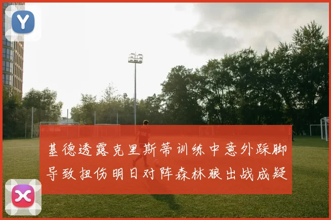 基德透露克里斯蒂训练中意外踩脚导致扭伤明日对阵森林狼出战成疑