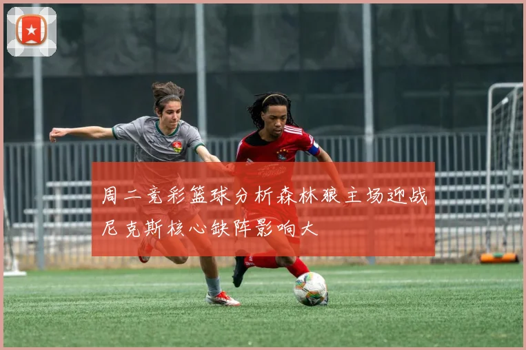 周二竞彩篮球分析森林狼主场迎战尼克斯核心缺阵影响大