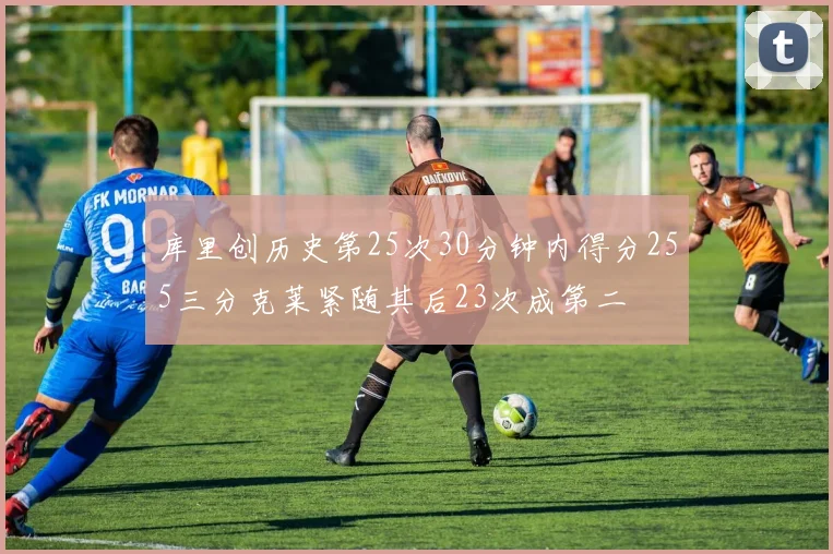 库里创历史第25次30分钟内得分255三分克莱紧随其后23次成第二