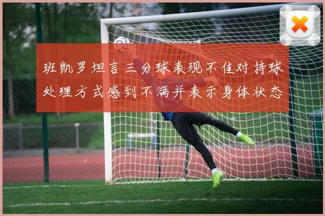 班凯罗坦言三分球表现不佳对持球处理方式感到不满并表示身体状态提升
