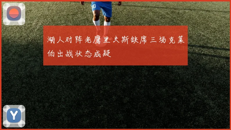 湖人对阵老鹰里夫斯缺席三场克莱伯出战状态成疑