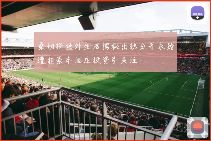 桑切斯场外生活揭秘出轨分手求婚遭拒豪车酒庄投资引关注