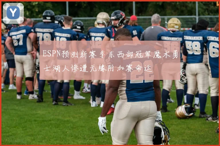 ESPN预测新赛季东西部冠军魔术勇士湖人惨遭无缘附加赛命运