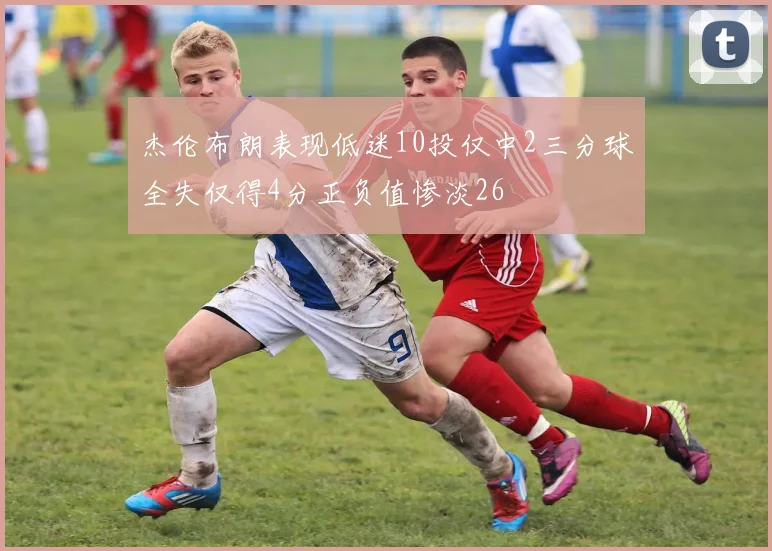 杰伦布朗表现低迷10投仅中2三分球全失仅得4分正负值惨淡26